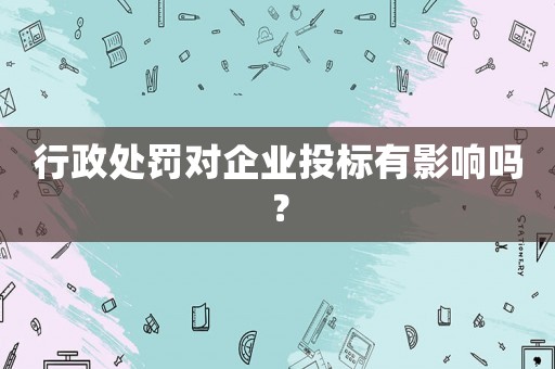行政處罰對企業投標有影響嗎？