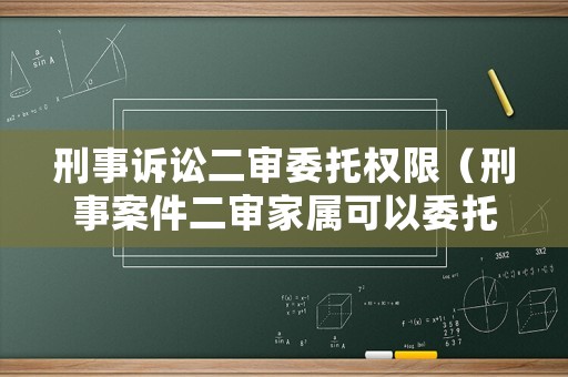 刑事訴訟二審委托權限（刑事案件二審家屬可以委托么）