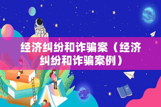經濟糾紛和詐騙案（經濟糾紛和詐騙案例）