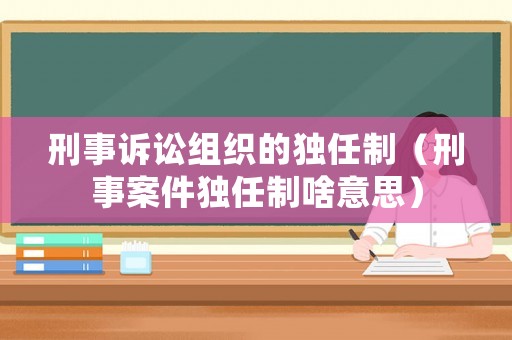 刑事訴訟組織的獨任制（刑事案件獨任制啥意思）