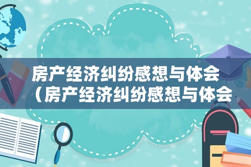 房產經濟糾紛感想與體會（房產經濟糾紛感想與體會怎么寫）