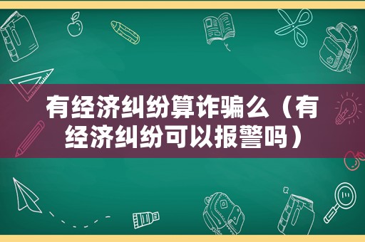 有經濟糾紛算詐騙么（有經濟糾紛可以報警嗎）