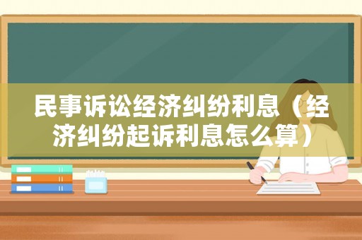 民事訴訟經濟糾紛利息（經濟糾紛起訴利息怎么算）
