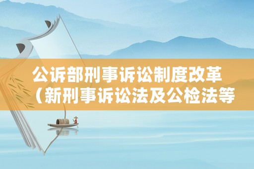 公訴部刑事訴訟制度改革（新刑事訴訟法及公檢法等配套規定）