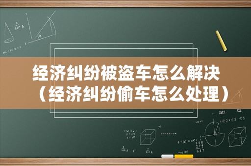 經(jīng)濟糾紛被盜車怎么解決（經(jīng)濟糾紛偷車怎么處理）