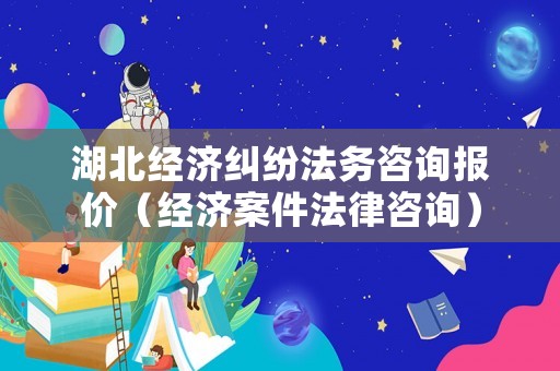 湖北經濟糾紛法務咨詢報價（經濟案件法律咨詢）