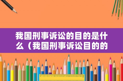 我國刑事訴訟的目的是什么（我國刑事訴訟目的的具體內容）