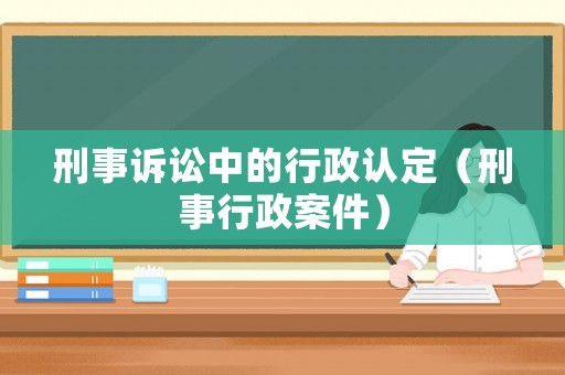刑事訴訟中的行政認(rèn)定（刑事行政案件）