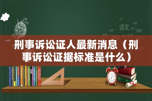 刑事訴訟證人最新消息（刑事訴訟證據標準是什么）