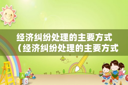 經濟糾紛處理的主要方式（經濟糾紛處理的主要方式有）