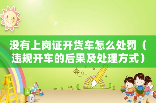 沒有上崗證開貨車怎么處罰（違規開車的后果及處理方式）