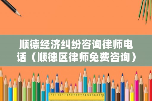 順德經濟糾紛咨詢律師電話（順德區律師免費咨詢）