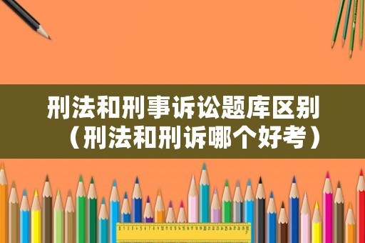刑法和刑事訴訟題庫區別（刑法和刑訴哪個好考）