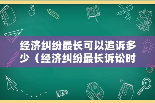 經濟糾紛最長可以追訴多少（經濟糾紛最長訴訟時效為多少年）