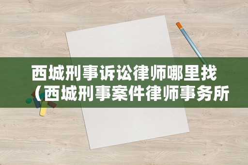 西城刑事訴訟律師哪里找（西城刑事案件律師事務所）