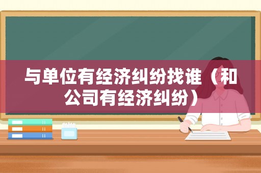 與單位有經濟糾紛找誰（和公司有經濟糾紛）