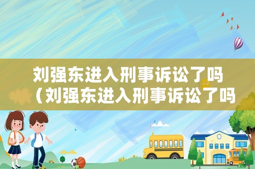 劉強東進入刑事訴訟了嗎（劉強東進入刑事訴訟了嗎知乎）