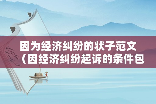 因為經濟糾紛的狀子范文（因經濟糾紛起訴的條件包括）