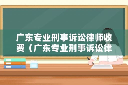 廣東專業刑事訴訟律師收費（廣東專業刑事訴訟律師收費多少）