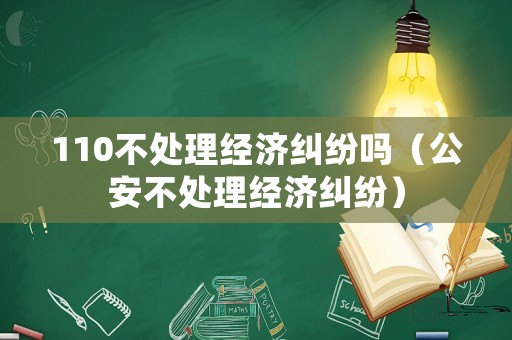 110不處理經濟糾紛嗎（公安不處理經濟糾紛）