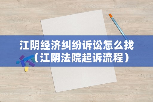 江陰經濟糾紛訴訟怎么找（江陰法院起訴流程）