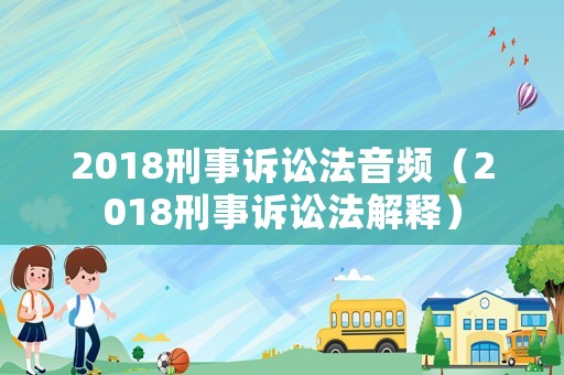 2018刑事訴訟法音頻（2018刑事訴訟法解釋）