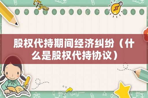 股權代持期間經濟糾紛（什么是股權代持協議）