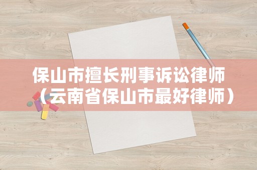 保山市擅長刑事訴訟律師（云南省保山市最好律師）