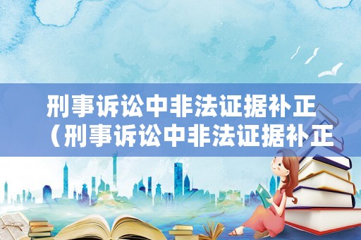 刑事訴訟中非法證據補正（刑事訴訟中非法證據補正是指）