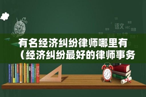 有名經(jīng)濟糾紛律師哪里有（經(jīng)濟糾紛最好的律師事務所）