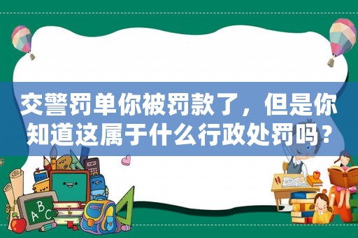 交警罰單你被罰款了，但是你知道這屬于什么行政處罰嗎？