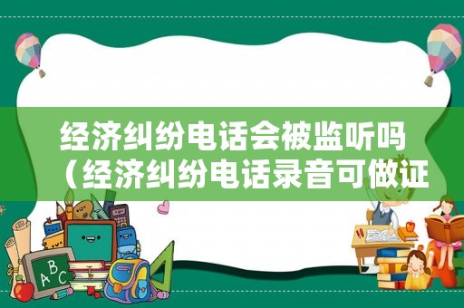 經濟糾紛電話會被監聽嗎（經濟糾紛電話錄音可做證據嗎）