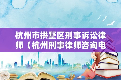 杭州市拱墅區刑事訴訟律師（杭州刑事律師咨詢電話）