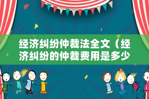 經濟糾紛仲裁法全文（經濟糾紛的仲裁費用是多少）