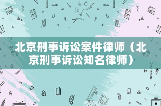 北京刑事訴訟案件律師（北京刑事訴訟知名律師）