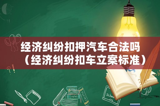 經濟糾紛扣押汽車合法嗎（經濟糾紛扣車立案標準）