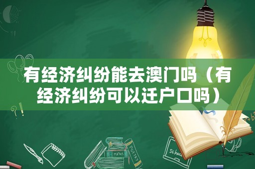 有經濟糾紛能去澳門嗎（有經濟糾紛可以遷戶口嗎）