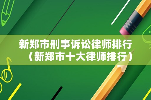 新鄭市刑事訴訟律師排行（新鄭市十大律師排行）