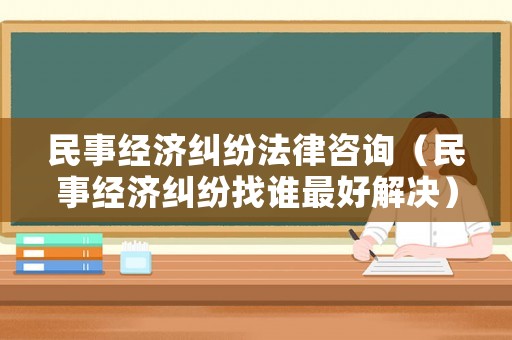 民事經(jīng)濟糾紛法律咨詢（民事經(jīng)濟糾紛找誰最好解決）
