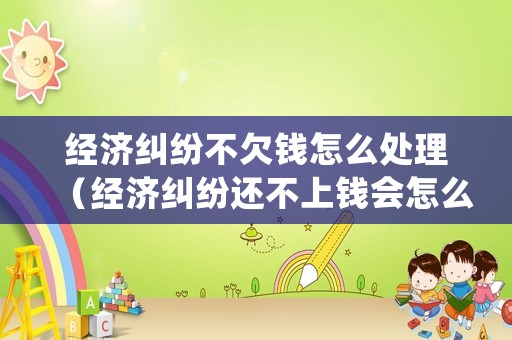 經濟糾紛不欠錢怎么處理（經濟糾紛還不上錢會怎么樣）
