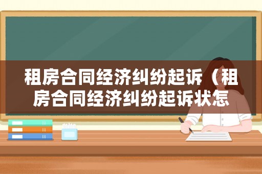 租房合同經濟糾紛起訴（租房合同經濟糾紛起訴狀怎么寫）