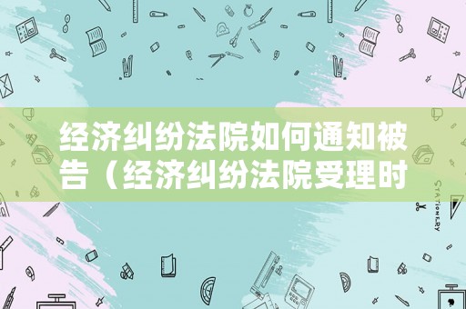 經濟糾紛法院如何通知被告（經濟糾紛法院受理時間是多長）