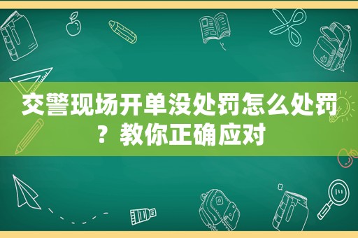 交警現場開單沒處罰怎么處罰？教你正確應對