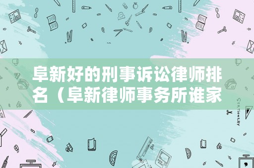 阜新好的刑事訴訟律師排名（阜新律師事務(wù)所誰(shuí)家知名度高）