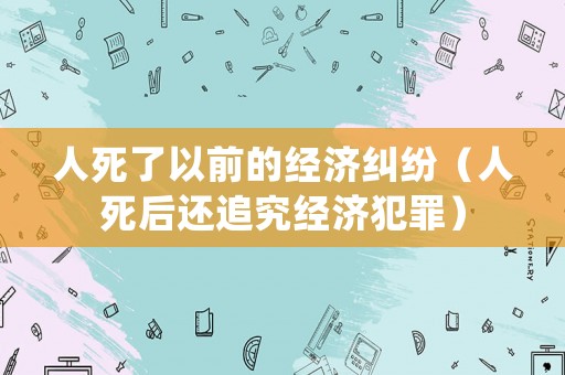 人死了以前的經濟糾紛（人死后還追究經濟犯罪）