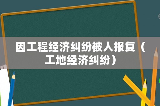 因工程經濟糾紛被人報復（工地經濟糾紛）