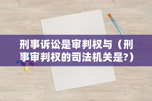 刑事訴訟是審判權與（刑事審判權的司法機關是?）