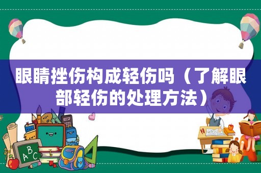 眼睛挫傷構成輕傷嗎（了解眼部輕傷的處理方法）