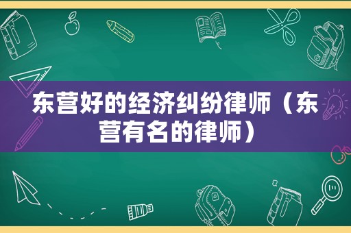 東營好的經(jīng)濟糾紛律師（東營有名的律師）