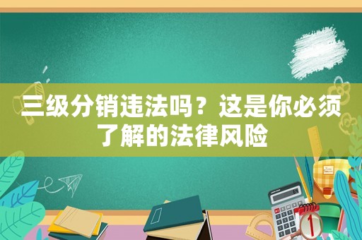 三級分銷違法嗎？這是你必須了解的法律風(fēng)險(xiǎn)